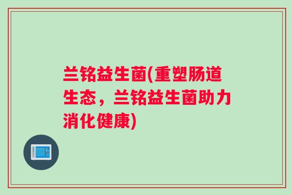 兰铭益生菌(重塑肠道生态，兰铭益生菌助力消化健康)