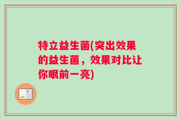 特立益生菌(突出效果的益生菌,效果对比让你眼前一亮) 特立益生菌(突出效果的益生菌,效果对比让你眼前一亮)