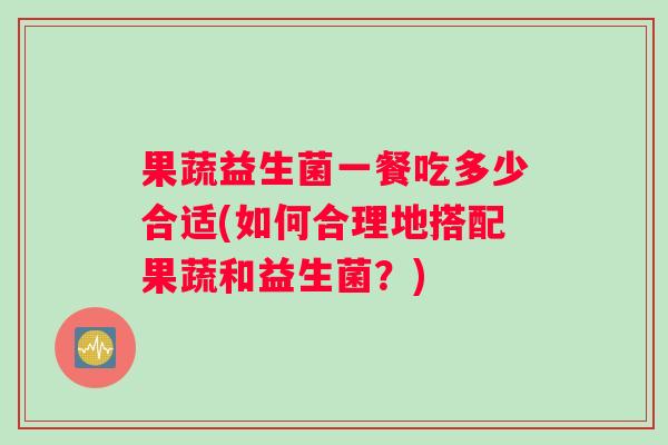 果蔬益生菌一餐吃多少合适(如何合理地搭配果蔬和益生菌？)