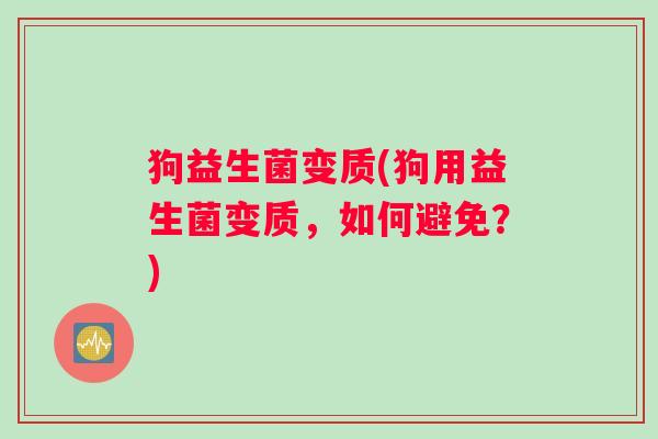 狗益生菌变质(狗用益生菌变质，如何避免？)