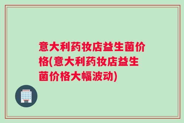 意大利药妆店益生菌价格(意大利药妆店益生菌价格大幅波动)