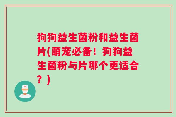狗狗益生菌粉和益生菌片(萌宠必备！狗狗益生菌粉与片哪个更适合？)