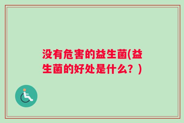 没有危害的益生菌(益生菌的好处是什么？)