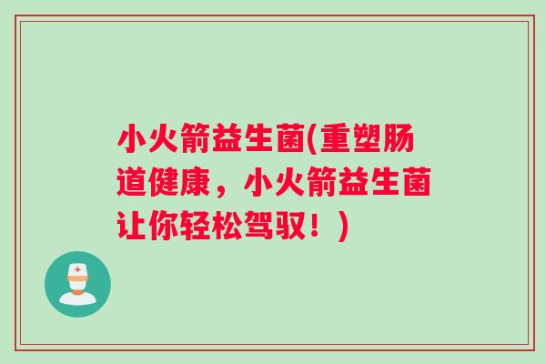 小火箭益生菌(重塑肠道健康，小火箭益生菌让你轻松驾驭！)