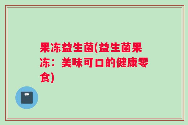 果冻益生菌(益生菌果冻：美味可口的健康零食)