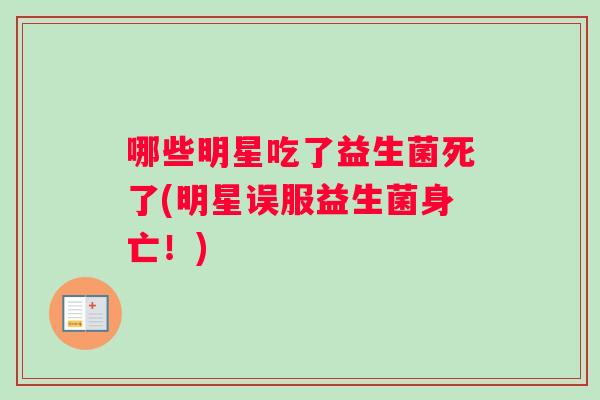 哪些明星吃了益生菌死了(明星误服益生菌身亡！)