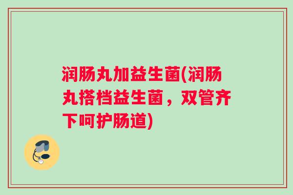 润肠丸加益生菌(润肠丸搭档益生菌，双管齐下呵护肠道)
