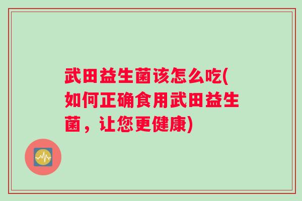 武田益生菌该怎么吃(如何正确食用武田益生菌，让您更健康)