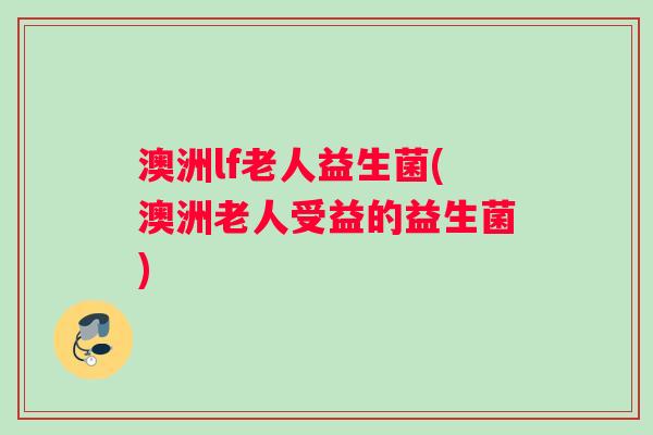 澳洲lf老人益生菌(澳洲老人受益的益生菌) 澳洲lf老人益生菌(澳洲老人受益的益生菌)