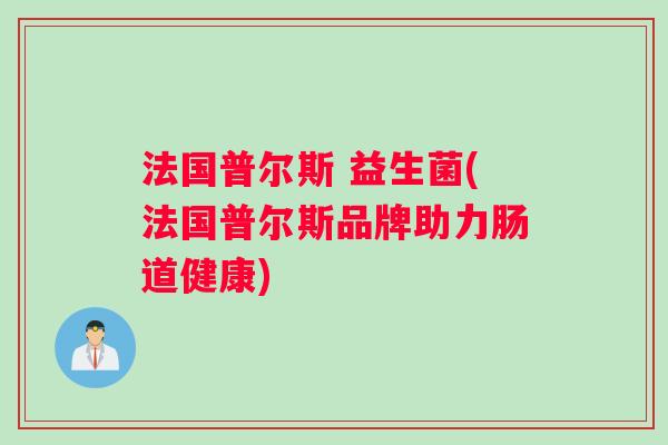 法国普尔斯 益生菌(法国普尔斯品牌助力肠道健康)