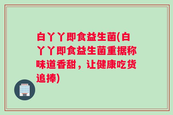 白丫丫即食益生菌(白丫丫即食益生菌重据称味道香甜，让健康吃货追捧)