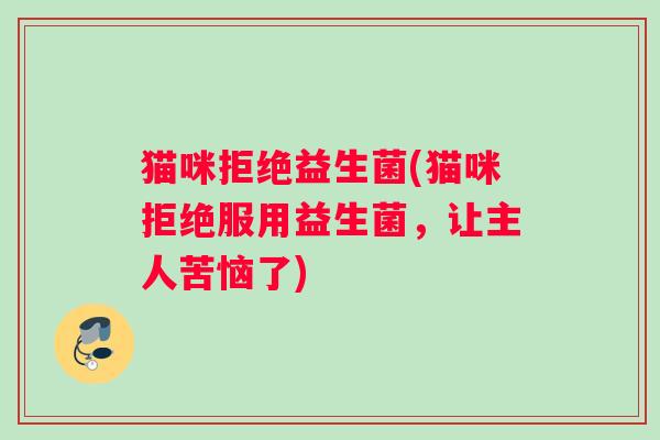 猫咪拒绝益生菌(猫咪拒绝服用益生菌，让主人苦恼了)