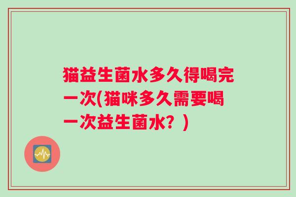 猫益生菌水多久得喝完一次(猫咪多久需要喝一次益生菌水？)