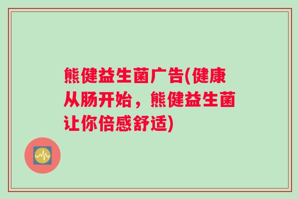 熊健益生菌广告(健康从肠开始，熊健益生菌让你倍感舒适)