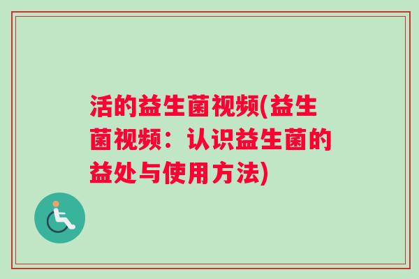 活的益生菌视频(益生菌视频：认识益生菌的益处与使用方法)