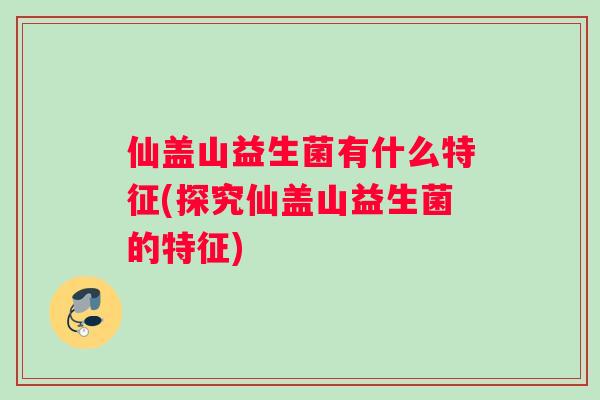 仙盖山益生菌有什么特征(探究仙盖山益生菌的特征)
