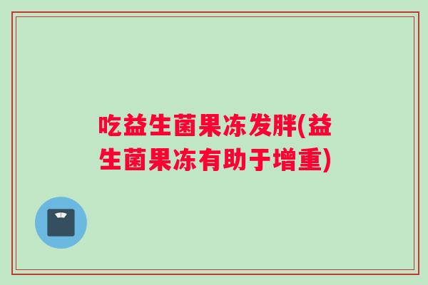 吃益生菌果冻发胖(益生菌果冻有助于增重)