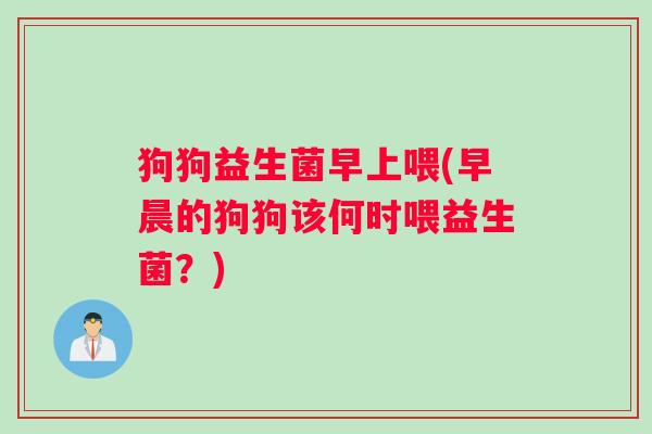 狗狗益生菌早上喂(早晨的狗狗该何时喂益生菌？)