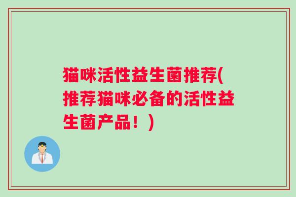 猫咪活性益生菌推荐(推荐猫咪必备的活性益生菌产品!) 猫咪活性益生菌推荐(推荐猫咪必备的活性益生菌产品!)