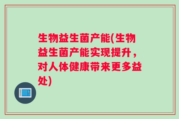 生物益生菌产能(生物益生菌产能实现提升，对人体健康带来更多益处)