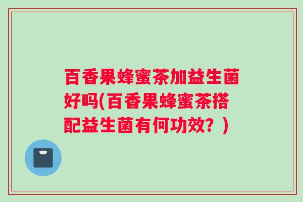 百香果蜂蜜茶加益生菌好吗(百香果蜂蜜茶搭配益生菌有何功效？)