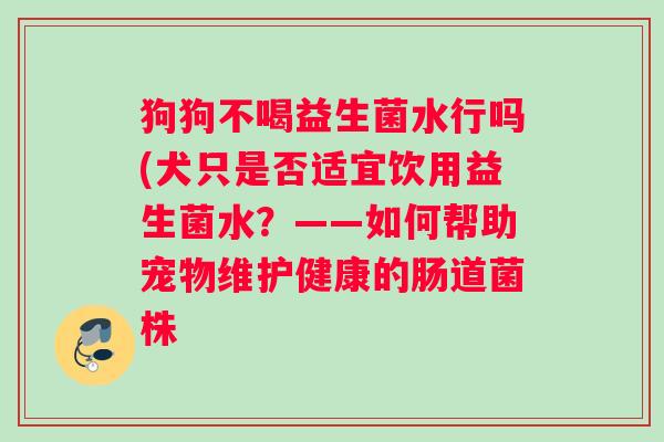 狗狗不喝益生菌水行吗(犬只是否适宜饮用益生菌水？——如何帮助宠物维护健康的肠道菌株