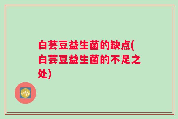 白芸豆益生菌的缺点(白芸豆益生菌的不足之处)