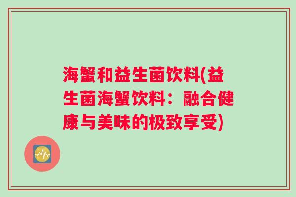 海蟹和益生菌饮料(益生菌海蟹饮料:融合健康与美味的极致享受) 海蟹和益生菌饮料(益生菌海蟹饮料:融合健康与美味的极致享受)