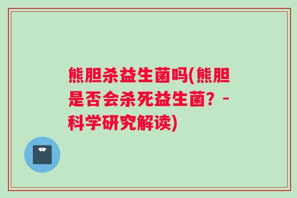 熊胆杀益生菌吗(熊胆是否会杀死益生菌？-科学研究解读)