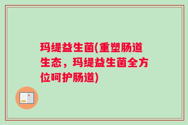 玛缇益生菌(重塑肠道生态，玛缇益生菌全方位呵护肠道)