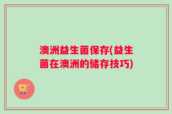 澳洲益生菌保存(益生菌在澳洲的储存技巧)