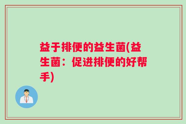 益于排便的益生菌(益生菌：促进排便的好帮手)