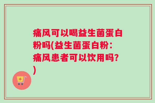 痛风可以喝益生菌蛋白粉吗(益生菌蛋白粉:痛风患者可以饮用吗?) 痛风可以喝益生菌蛋白粉吗(益生菌蛋白粉:痛风患者可以饮用吗?)