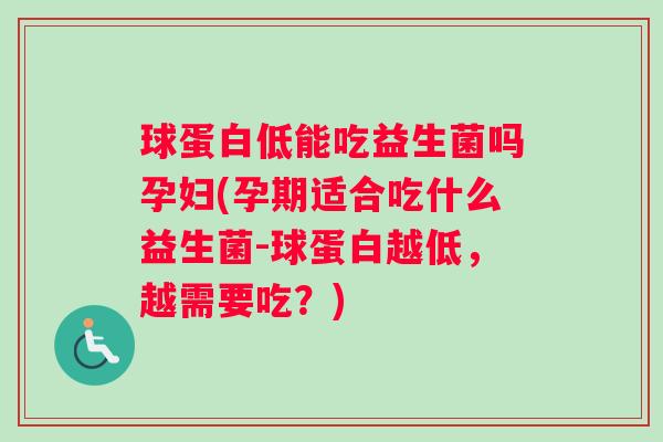球蛋白低能吃益生菌吗孕妇(孕期适合吃什么益生菌-球蛋白越低，越需要吃？)