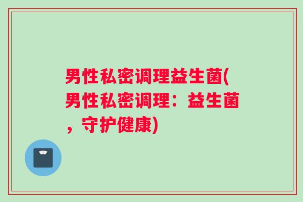 男性私密调理益生菌(男性私密调理：益生菌，守护健康)