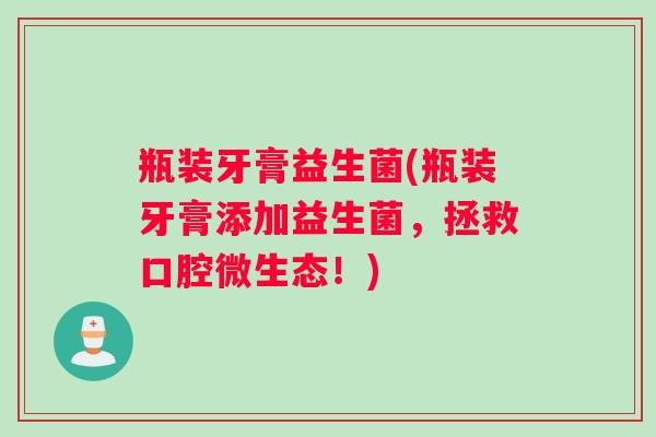 瓶装牙膏益生菌(瓶装牙膏添加益生菌，拯救口腔微生态！)