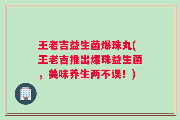 王老吉益生菌爆珠丸(王老吉推出爆珠益生菌，美味养生两不误！)