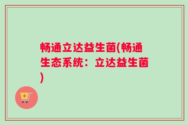 畅通立达益生菌(畅通生态系统:立达益生菌) 畅通立达益生菌(畅通生态系统:立达益生菌)