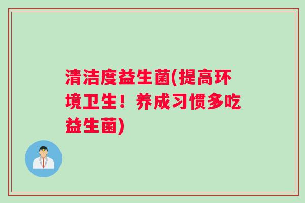 清洁度益生菌(提高环境卫生！养成习惯多吃益生菌)