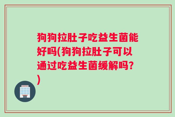 狗狗拉肚子吃益生菌能好吗(狗狗拉肚子可以通过吃益生菌缓解吗？)