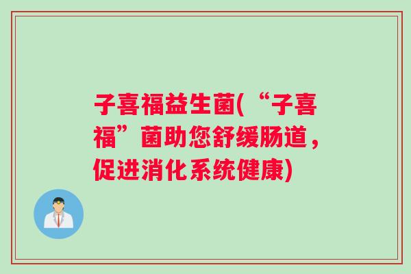 子喜福益生菌(“子喜福”菌助您舒缓肠道，促进消化系统健康)