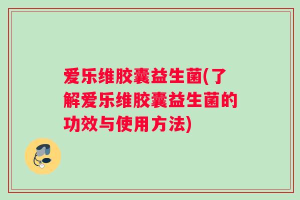 爱乐维胶囊益生菌(了解爱乐维胶囊益生菌的功效与使用方法)