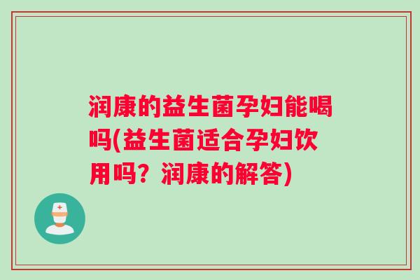 润康的益生菌孕妇能喝吗(益生菌适合孕妇饮用吗？润康的解答)