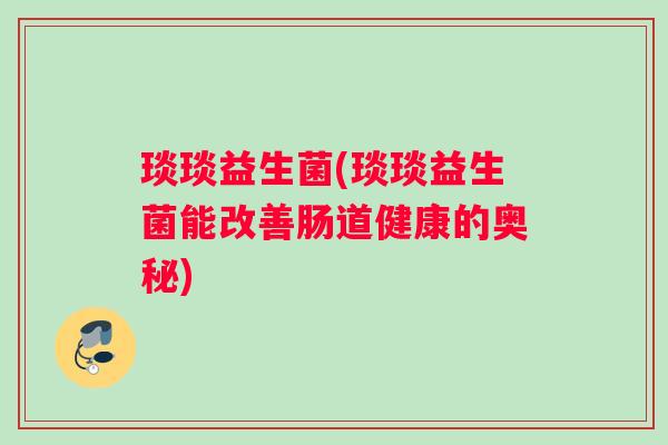 琰琰益生菌(琰琰益生菌能改善肠道健康的奥秘)