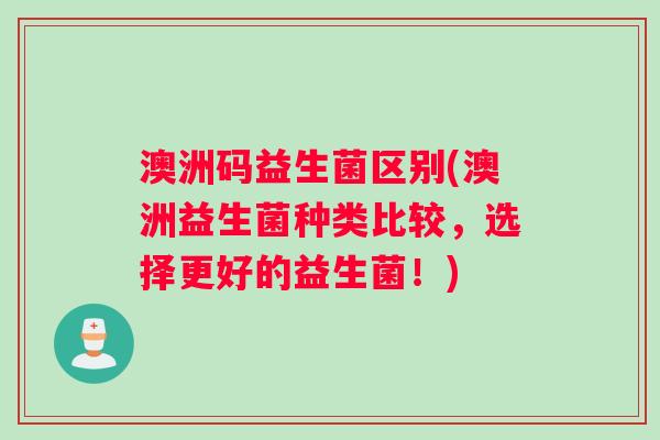 澳洲码益生菌区别(澳洲益生菌种类比较，选择更好的益生菌！)