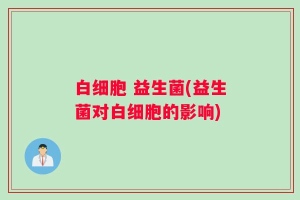 白细胞 益生菌(益生菌对白细胞的影响)