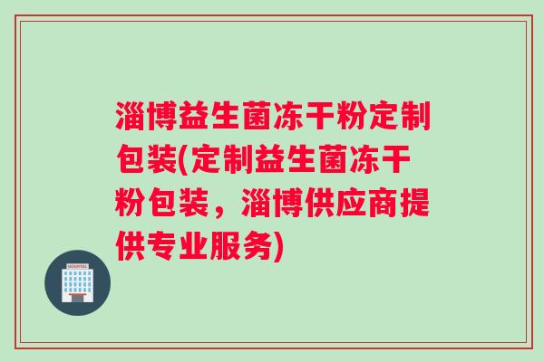 淄博益生菌冻干粉定制包装(定制益生菌冻干粉包装，淄博供应商提供专业服务)