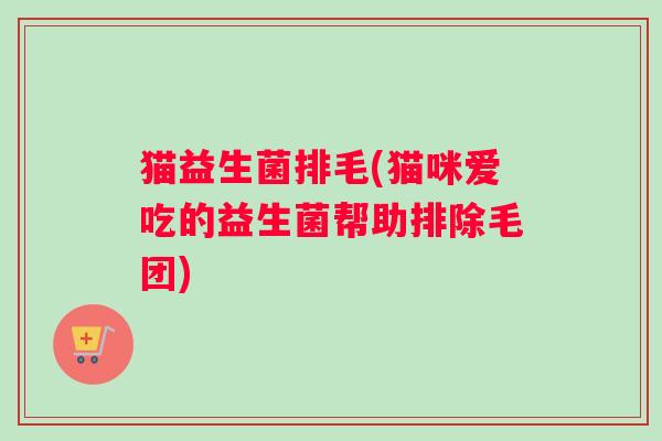 猫益生菌排毛(猫咪爱吃的益生菌帮助排除毛团)