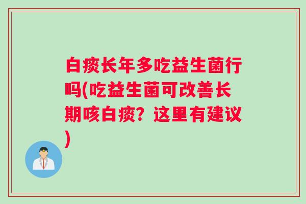 白痰长年多吃益生菌行吗(吃益生菌可改善长期咳白痰？这里有建议)