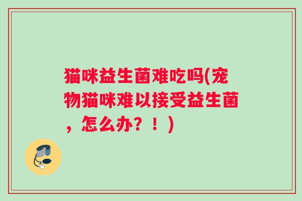 猫咪益生菌难吃吗(宠物猫咪难以接受益生菌，怎么办？！)